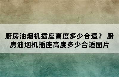 厨房油烟机插座高度多少合适？ 厨房油烟机插座高度多少合适图片